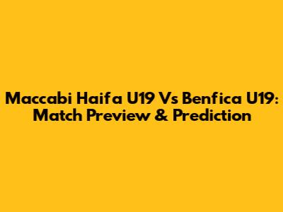 Maccabi Haifa U19 Vs Benfica U19: Match Preview & Prediction