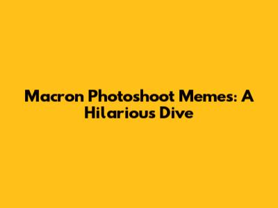 Macron Photoshoot Memes: A Hilarious Dive