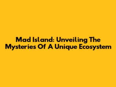 Mad Island: Unveiling The Mysteries Of A Unique Ecosystem