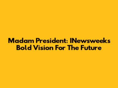 Madam President: INewsweek's Bold Vision For The Future