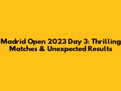 Madrid Open 2023 Day 3: Thrilling Matches & Unexpected Results