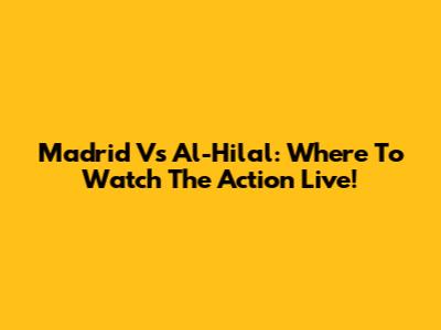 Madrid Vs Al-Hilal: Where To Watch The Action Live!