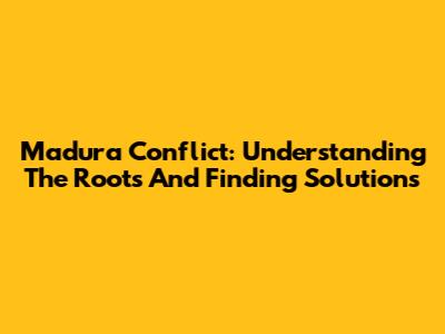 Madura Conflict: Understanding The Roots And Finding Solutions