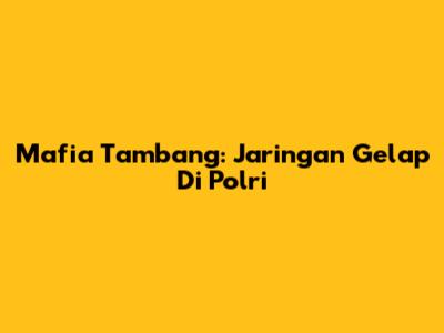 Mafia Tambang: Jaringan Gelap Di Polri