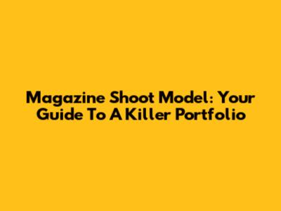 Magazine Shoot Model: Your Guide To A Killer Portfolio
