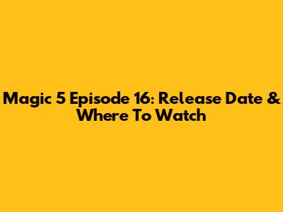Magic 5 Episode 16: Release Date & Where To Watch