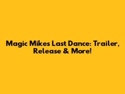 Magic Mike's Last Dance: Trailer, Release & More!