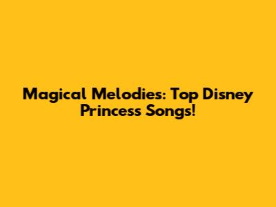 Magical Melodies: Top Disney Princess Songs!