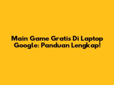 Main Game Gratis Di Laptop Google: Panduan Lengkap!
