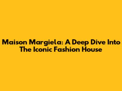 Maison Margiela: A Deep Dive Into The Iconic Fashion House