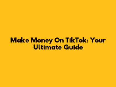 Make Money On TikTok: Your Ultimate Guide