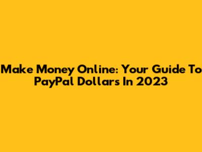 Make Money Online: Your Guide To PayPal Dollars In 2023