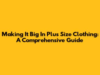 Making It Big In Plus Size Clothing: A Comprehensive Guide