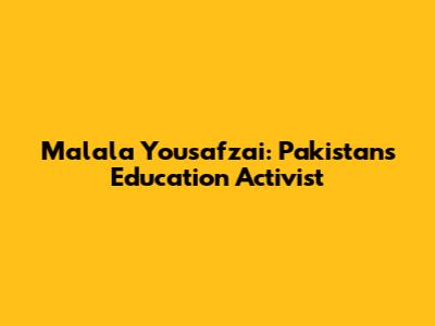 Malala Yousafzai: Pakistan's Education Activist