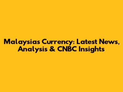 Malaysia's Currency: Latest News, Analysis & CNBC Insights