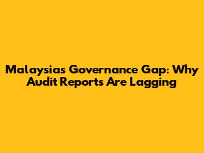 Malaysia's Governance Gap: Why Audit Reports Are Lagging
