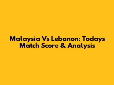 Malaysia Vs Lebanon: Today's Match Score & Analysis