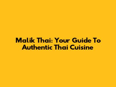 Malik Thai: Your Guide To Authentic Thai Cuisine