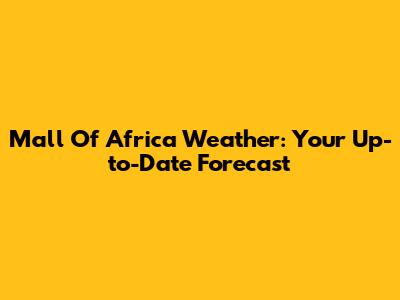 Mall Of Africa Weather: Your Up-to-Date Forecast