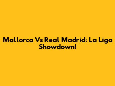 Mallorca Vs Real Madrid: La Liga Showdown!