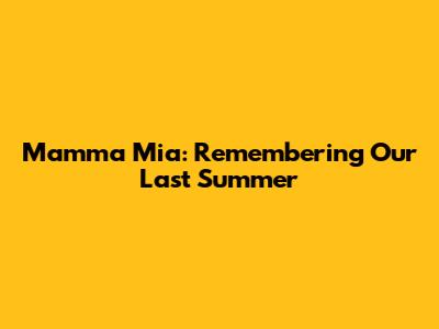 Mamma Mia: Remembering Our Last Summer