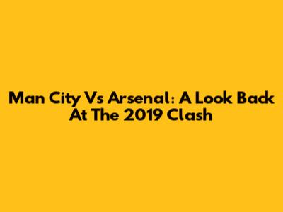 Man City Vs Arsenal: A Look Back At The 2019 Clash