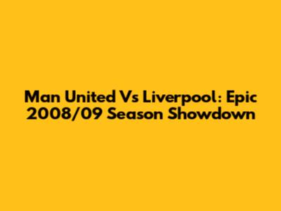 Man United Vs Liverpool: Epic 2008/09 Season Showdown