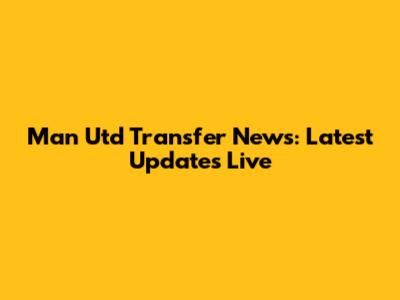 Man Utd Transfer News: Latest Updates Live