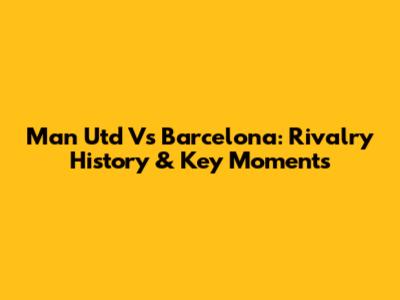 Man Utd Vs Barcelona: Rivalry History & Key Moments
