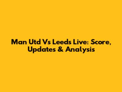 Man Utd Vs Leeds Live: Score, Updates & Analysis