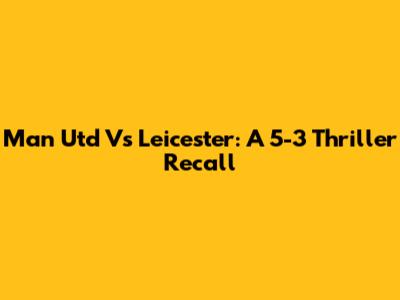 Man Utd Vs Leicester: A 5-3 Thriller Recall
