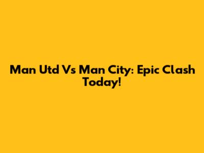 Man Utd Vs Man City: Epic Clash Today!