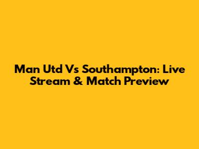 Man Utd Vs Southampton: Live Stream & Match Preview