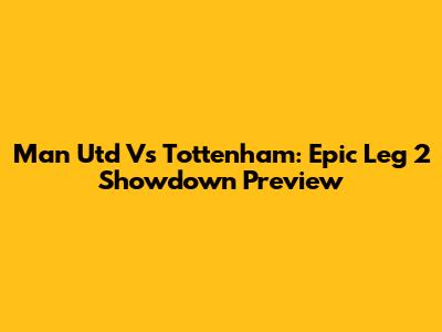 Man Utd Vs Tottenham: Epic Leg 2 Showdown Preview