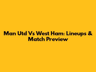 Man Utd Vs West Ham: Lineups & Match Preview
