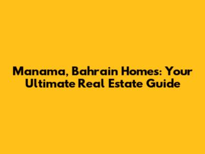 Manama, Bahrain Homes: Your Ultimate Real Estate Guide