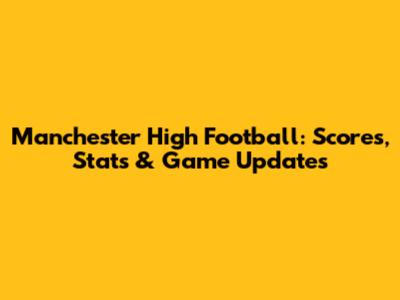 Manchester High Football: Scores, Stats & Game Updates