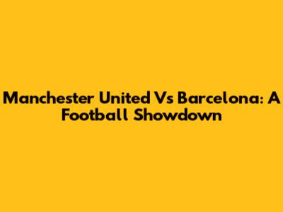 Manchester United Vs Barcelona: A Football Showdown