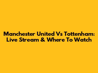 Manchester United Vs Tottenham: Live Stream & Where To Watch