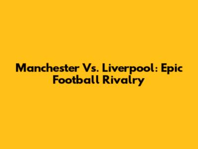 Manchester Vs. Liverpool: Epic Football Rivalry