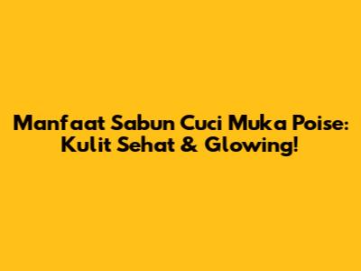 Manfaat Sabun Cuci Muka Poise: Kulit Sehat & Glowing!