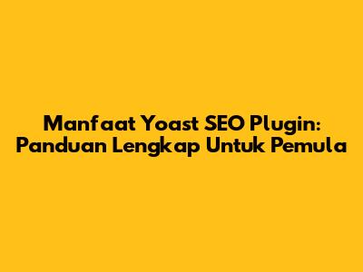 Manfaat Yoast SEO Plugin: Panduan Lengkap Untuk Pemula