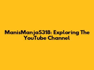 ManisManja5318: Exploring The YouTube Channel
