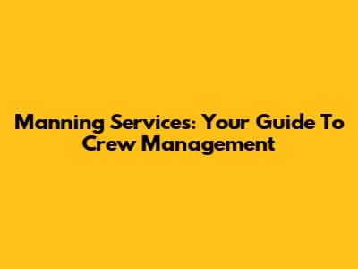 Manning Services: Your Guide To Crew Management