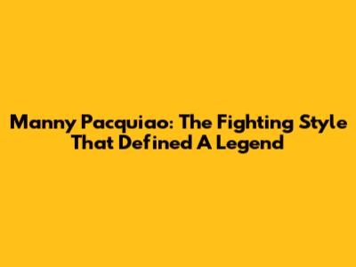 Manny Pacquiao: The Fighting Style That Defined A Legend