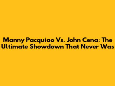 Manny Pacquiao Vs. John Cena: The Ultimate Showdown That Never Was