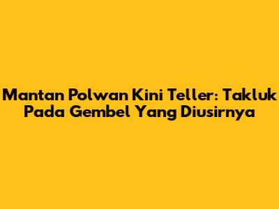 Mantan Polwan Kini Teller: Takluk Pada Gembel Yang Diusirnya