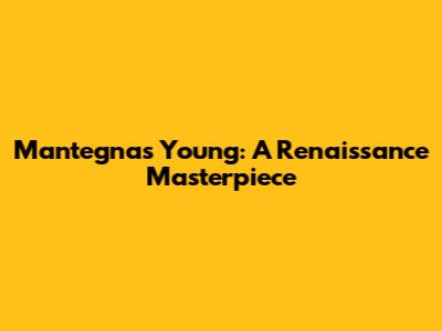 Mantegna's Young: A Renaissance Masterpiece
