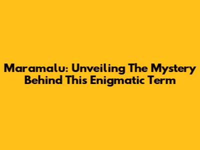 Maramalu: Unveiling The Mystery Behind This Enigmatic Term