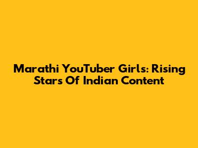 Marathi YouTuber Girls: Rising Stars Of Indian Content